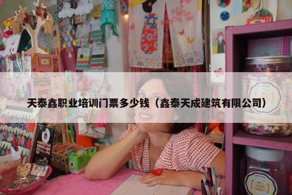 天泰鑫职业培训门票多少钱（鑫泰天成建筑有限公司）