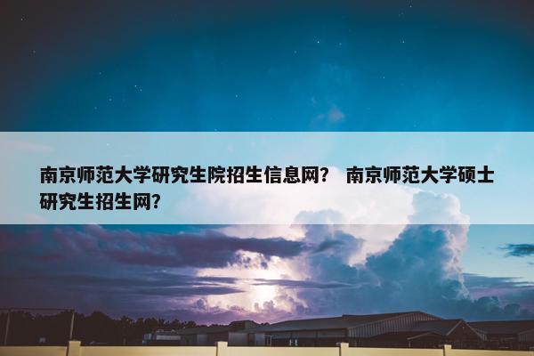 南京师范大学研究生院招生信息网？ 南京师范大学硕士研究生招生网？