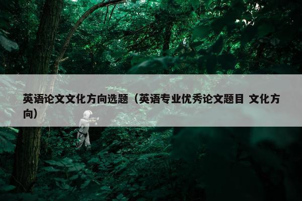 英语论文文化方向选题（英语专业优秀论文题目 文化方向）