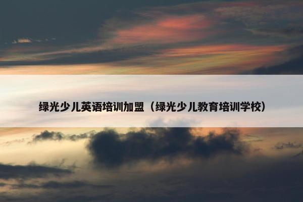 绿光少儿英语培训加盟（绿光少儿教育培训学校）