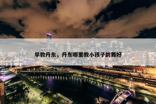 早教丹东，丹东哪里教小孩子跳舞好