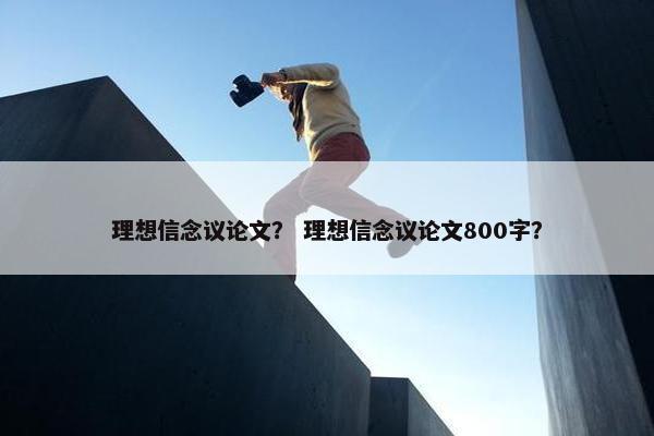 理想信念议论文？ 理想信念议论文800字？