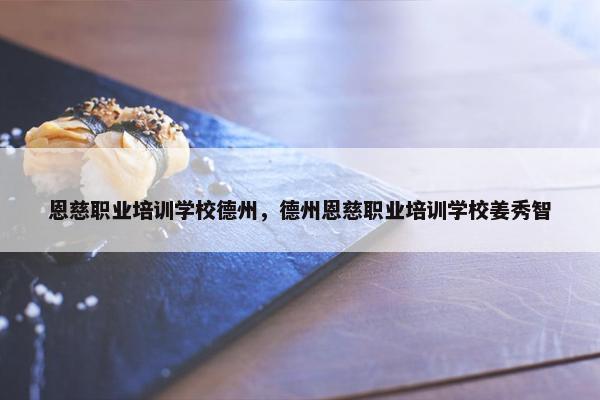 恩慈职业培训学校德州，德州恩慈职业培训学校姜秀智