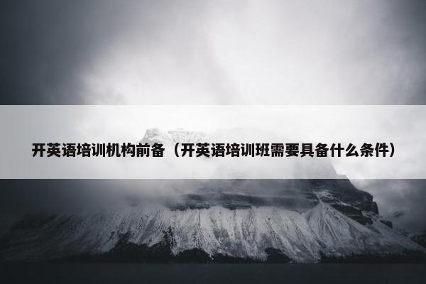 开英语培训机构前备（开英语培训班需要具备什么条件）