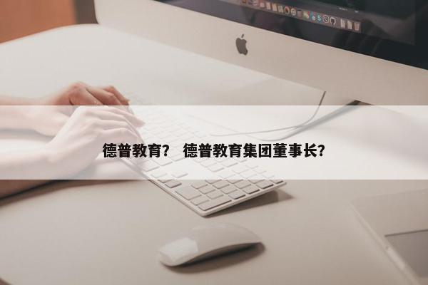 德普教育？ 德普教育集团董事长？