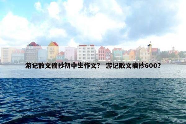 游记散文摘抄初中生作文？ 游记散文摘抄600？