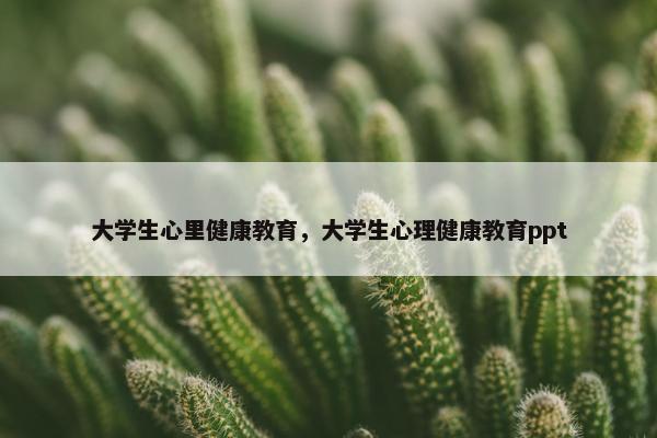 大学生心里健康教育，大学生心理健康教育ppt