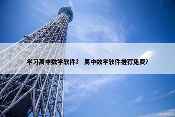 学习高中数学软件？ 高中数学软件推荐免费？