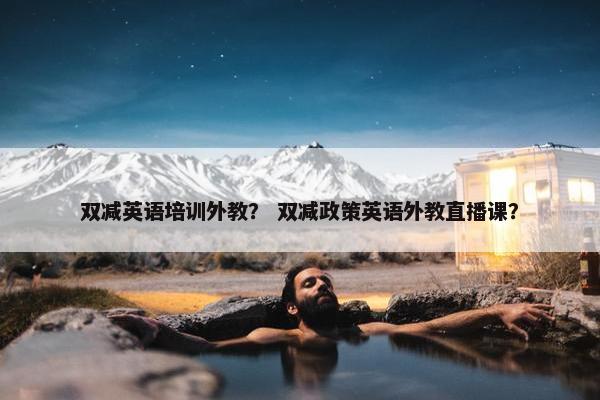双减英语培训外教？ 双减政策英语外教直播课？