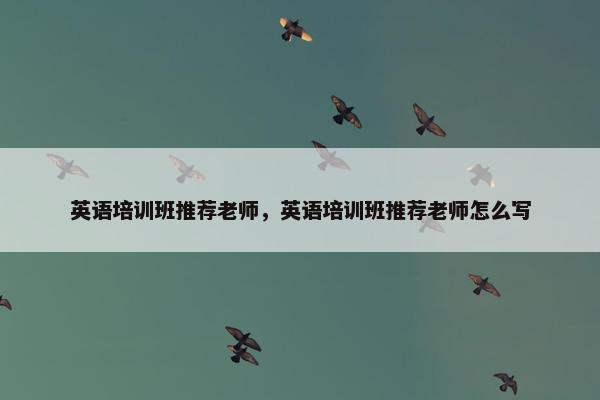 英语培训班推荐老师，英语培训班推荐老师怎么写