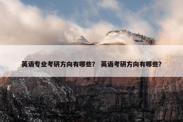 英语专业考研方向有哪些？ 英语考研方向有哪些？