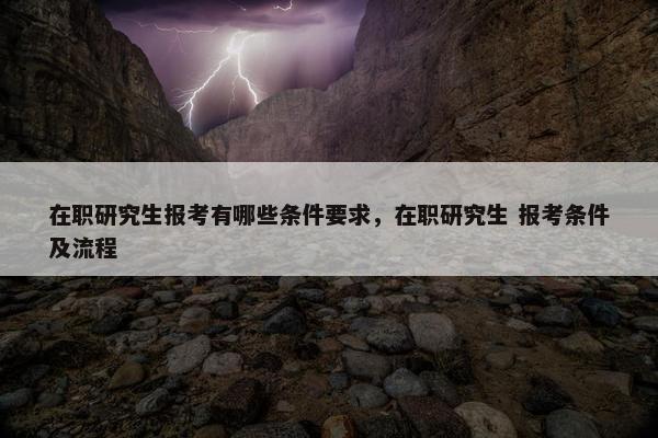 在职研究生报考有哪些条件要求，在职研究生 报考条件及流程
