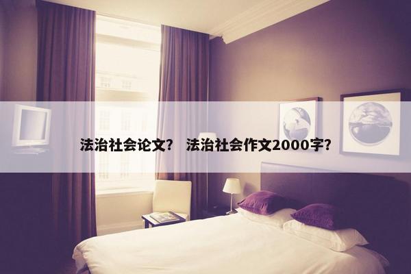 法治社会论文？ 法治社会作文2000字？