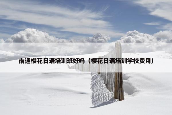 南通樱花日语培训班好吗（樱花日语培训学校费用）