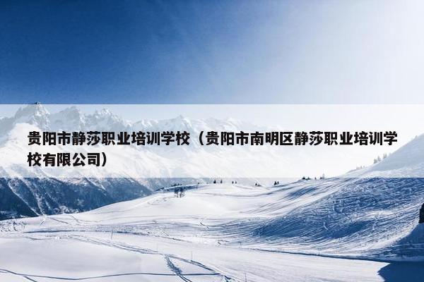 贵阳市静莎职业培训学校（贵阳市南明区静莎职业培训学校有限公司）