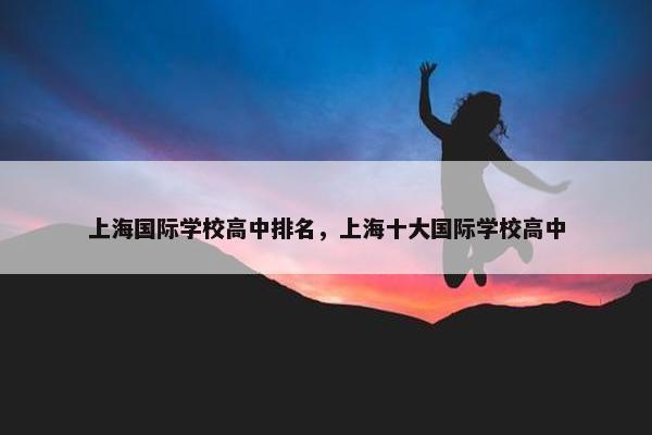 上海国际学校高中排名，上海十大国际学校高中