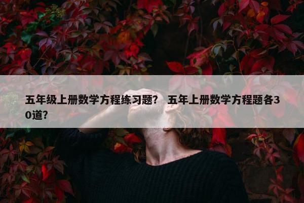 五年级上册数学方程练习题？ 五年上册数学方程题各30道？