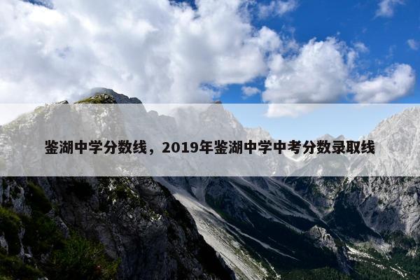 鉴湖中学分数线，2019年鉴湖中学中考分数录取线