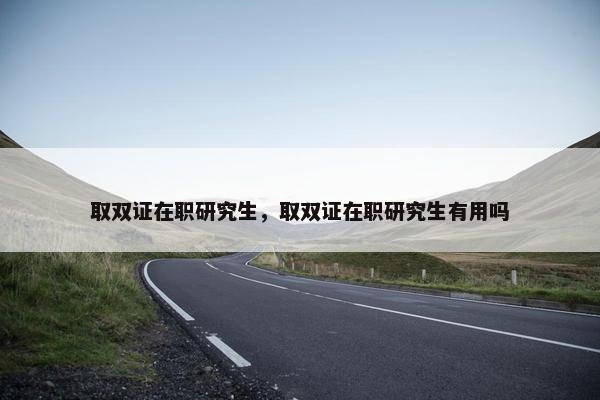 取双证在职研究生，取双证在职研究生有用吗