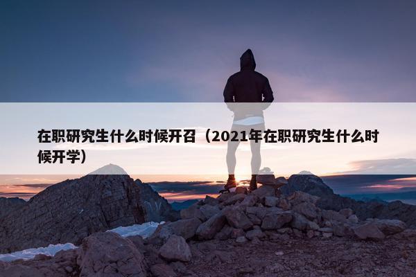 在职研究生什么时候开召（2021年在职研究生什么时候开学）