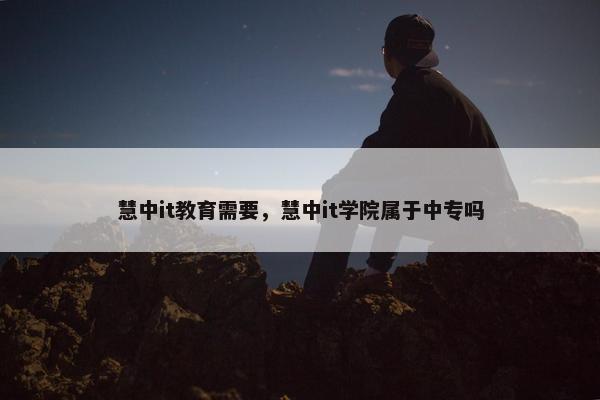 慧中it教育需要，慧中it学院属于中专吗