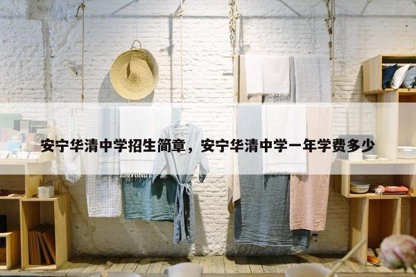 安宁华清中学招生简章，安宁华清中学一年学费多少