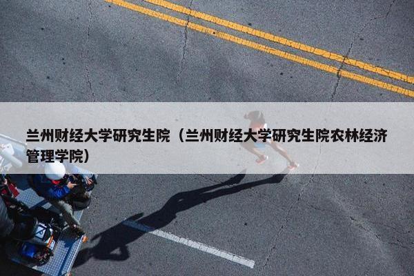 兰州财经大学研究生院（兰州财经大学研究生院农林经济管理学院）