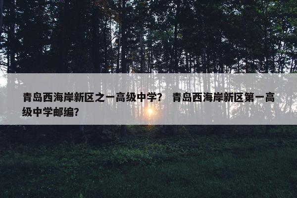 青岛西海岸新区之一高级中学？ 青岛西海岸新区第一高级中学邮编？