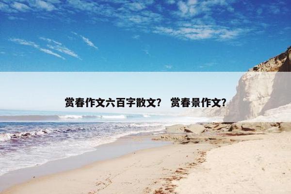 赏春作文六百字散文？ 赏春景作文？
