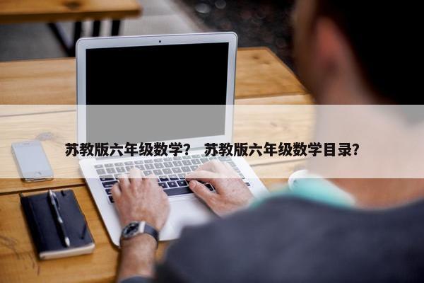 苏教版六年级数学？ 苏教版六年级数学目录？