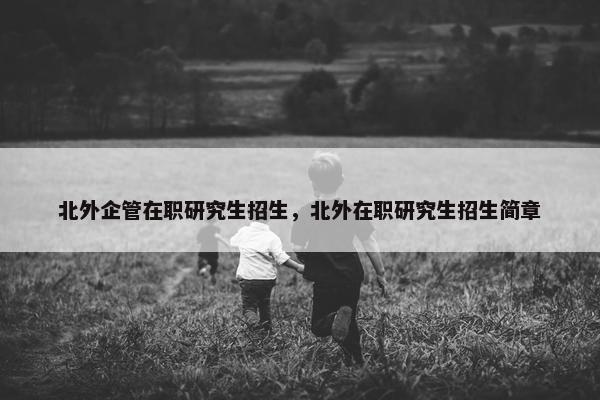 北外企管在职研究生招生，北外在职研究生招生简章