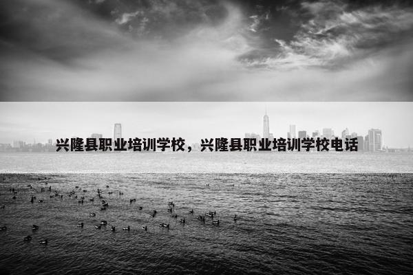 兴隆县职业培训学校，兴隆县职业培训学校电话