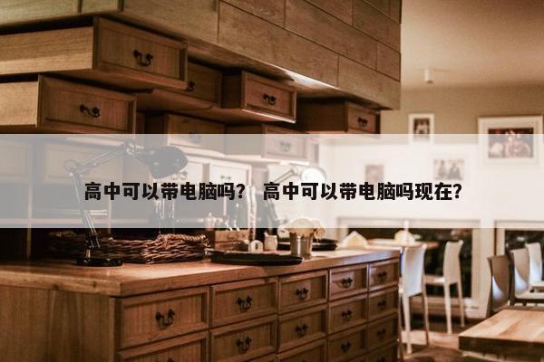 高中可以带电脑吗？ 高中可以带电脑吗现在？
