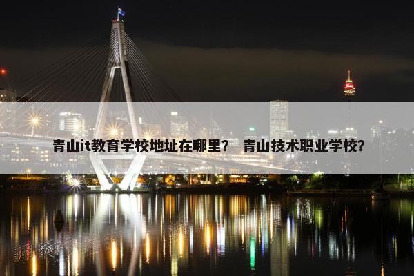 青山it教育学校地址在哪里？ 青山技术职业学校？