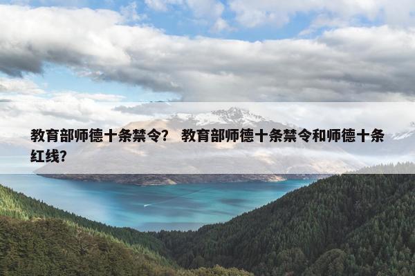 教育部师德十条禁令？ 教育部师德十条禁令和师德十条红线？