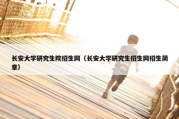 长安大学研究生院招生网（长安大学研究生招生网招生简章）