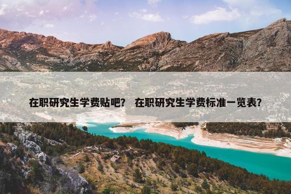 在职研究生学费贴吧？ 在职研究生学费标准一览表？