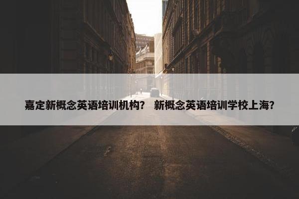 嘉定新概念英语培训机构？ 新概念英语培训学校上海？