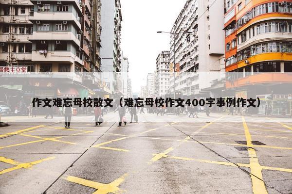 作文难忘母校散文（难忘母校作文400字事例作文）