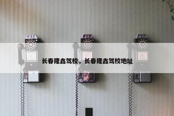 长春隆鑫驾校，长春隆鑫驾校地址