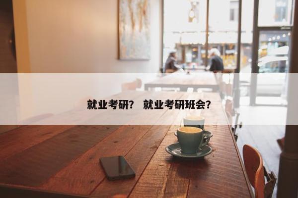 就业考研？ 就业考研班会？