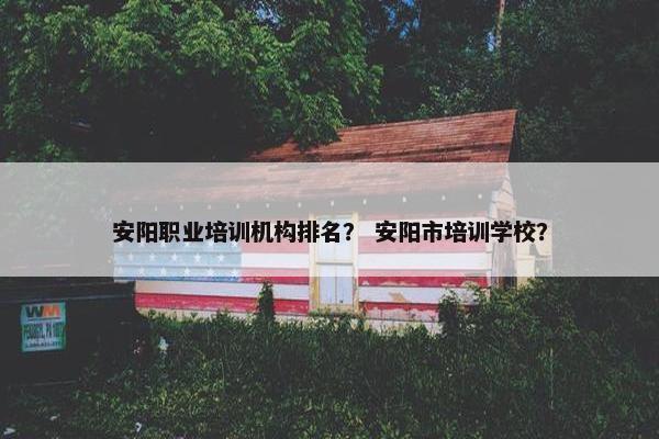 安阳职业培训机构排名？ 安阳市培训学校？