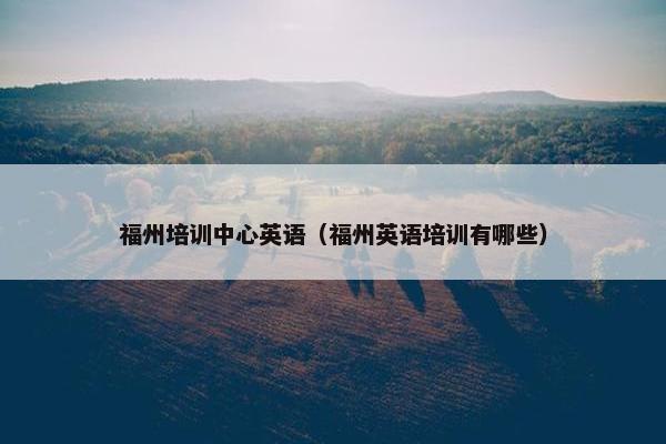 福州培训中心英语（福州英语培训有哪些）
