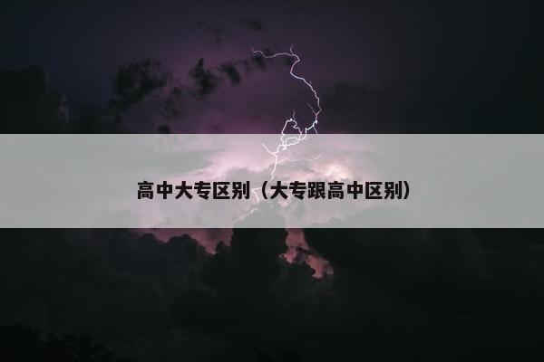 高中大专区别（大专跟高中区别）