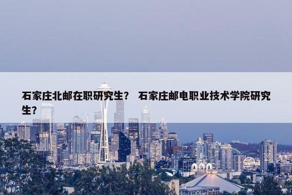 石家庄北邮在职研究生？ 石家庄邮电职业技术学院研究生？