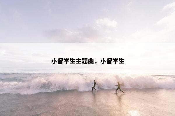 小留学生主题曲，小留学生