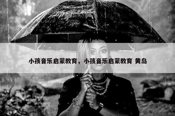 小孩音乐启蒙教育，小孩音乐启蒙教育 黄岛