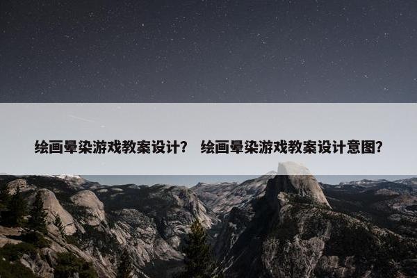 绘画晕染游戏教案设计？ 绘画晕染游戏教案设计意图？