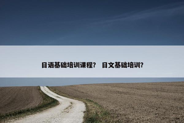 日语基础培训课程？ 日文基础培训？