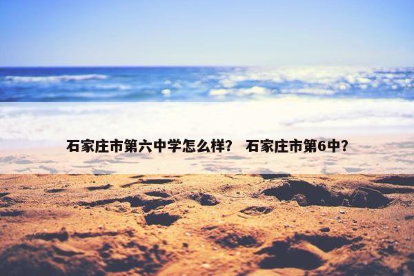 石家庄市第六中学怎么样？ 石家庄市第6中？